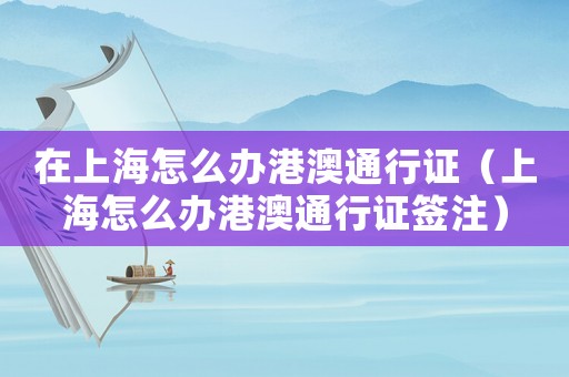 在上海怎么辦港澳通行證（上海怎么辦港澳通行證簽注）