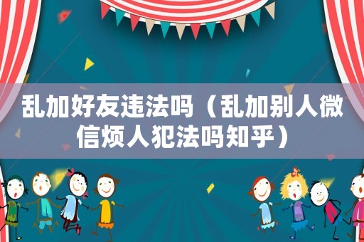 亂加好友違法嗎（亂加別人微信煩人犯法嗎知乎）