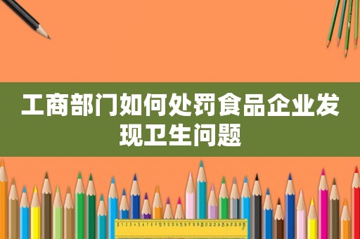 工商部門如何處罰食品企業(yè)發(fā)現(xiàn)衛(wèi)生問題