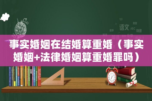 事實(shí)婚姻在結(jié)婚算重婚（事實(shí)婚姻+法律婚姻算重婚罪嗎）