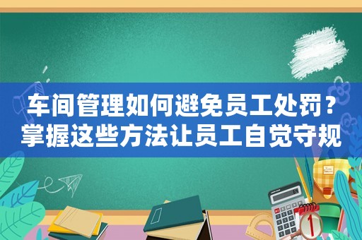 車間管理如何避免員工處罰？掌握這些方法讓員工自覺守規矩
