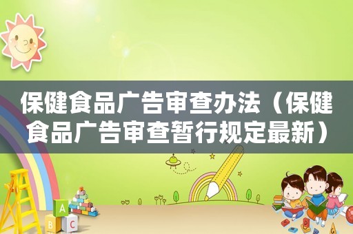 保健食品廣告審查辦法（保健食品廣告審查暫行規(guī)定最新）
