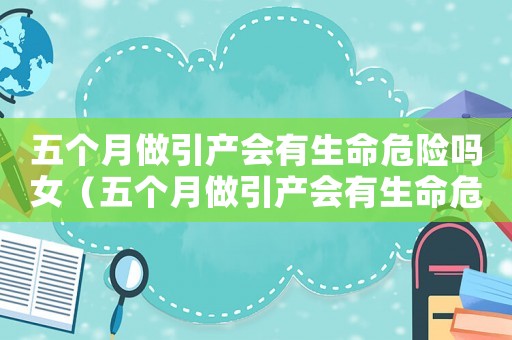 五個(gè)月做引產(chǎn)會(huì)有生命危險(xiǎn)嗎女（五個(gè)月做引產(chǎn)會(huì)有生命危險(xiǎn)嗎）