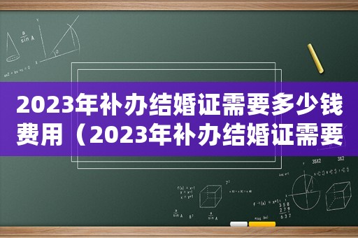 2023年補辦結婚證需要多少錢費用（2023年補辦結婚證需要多少錢）