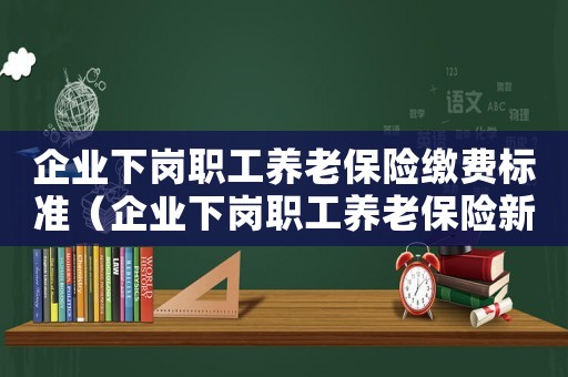 企業(yè)下崗職工養(yǎng)老保險繳費標(biāo)準(zhǔn)（企業(yè)下崗職工養(yǎng)老保險新政策有哪些）