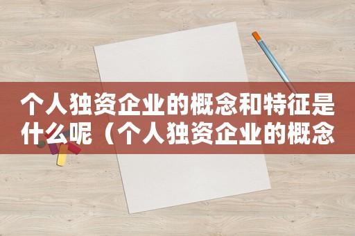 個人獨資企業(yè)的概念和特征是什么呢（個人獨資企業(yè)的概念和特征是什么）
