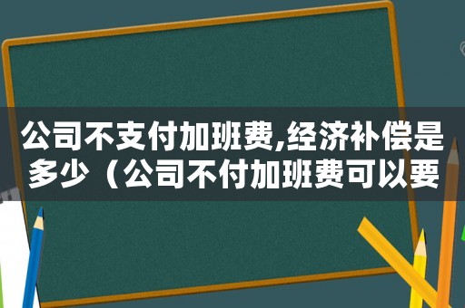 公司不支付加班費(fèi),經(jīng)濟(jì)補(bǔ)償是多少（公司不付加班費(fèi)可以要求補(bǔ)償嗎）