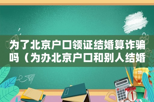 為了北京戶口領證結婚算詐騙嗎（為辦北京戶口和別人結婚這樣違法嗎）