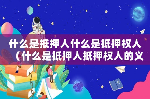 什么是抵押人什么是抵押權人（什么是抵押人抵押權人的義務）