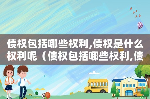 債權(quán)包括哪些權(quán)利,債權(quán)是什么權(quán)利呢（債權(quán)包括哪些權(quán)利,債權(quán)是什么權(quán)利）