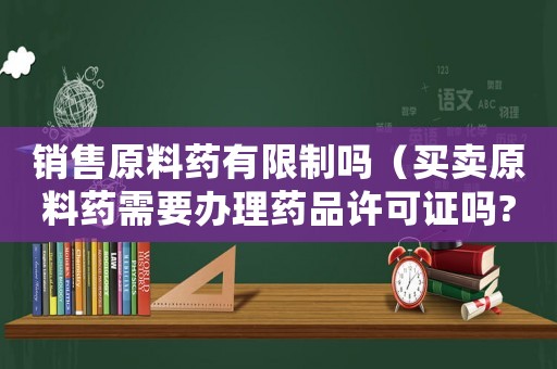 銷售原料藥有限制嗎（買賣原料藥需要辦理藥品許可證嗎?）