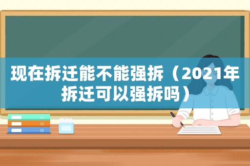 現在拆遷能不能強拆（2021年拆遷可以強拆嗎）