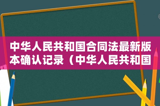 中華人民共和國合同法最新版本確認記錄（中華人民共和國合同法最新版本）