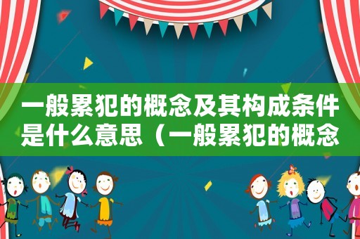 一般累犯的概念及其構成條件是什么意思（一般累犯的概念及其構成條件是）
