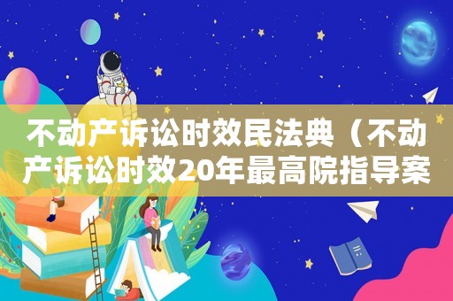 不動產訴訟時效民法典（不動產訴訟時效20年最高院指導案例）