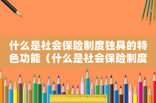 什么是社會保險制度獨具的特色功能（什么是社會保險制度獨具的特色）