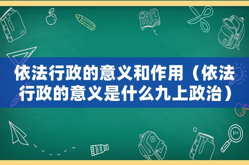 依法行政的意義和作用（依法行政的意義是什么九上政治）