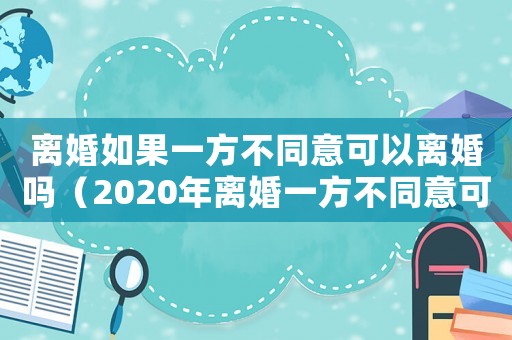 離婚如果一方不同意可以離婚嗎（2020年離婚一方不同意可以離嗎）