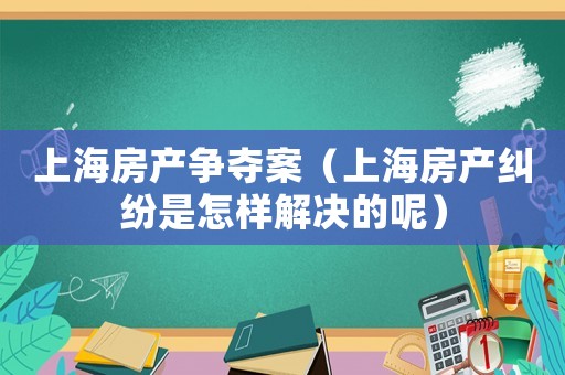 上海房產(chǎn)爭(zhēng)奪案（上海房產(chǎn)糾紛是怎樣解決的呢）