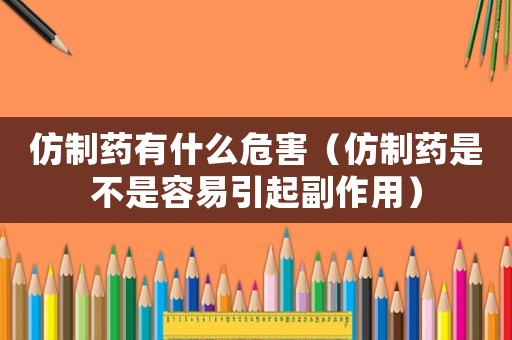 仿制藥有什么危害（仿制藥是不是容易引起副作用）