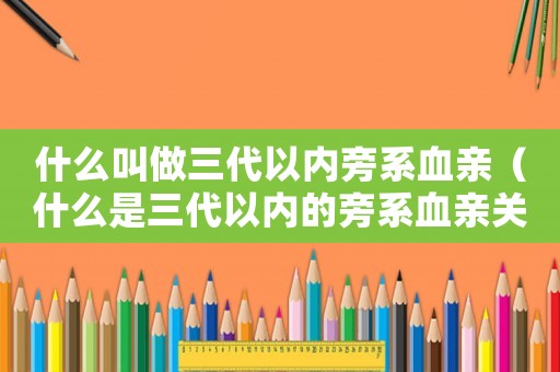 什么叫做三代以內(nèi)旁系血親（什么是三代以內(nèi)的旁系血親關系）