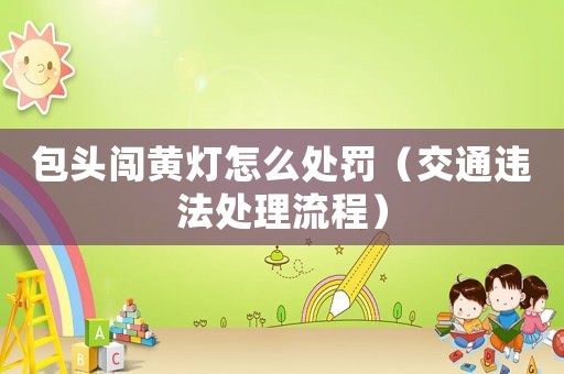 包頭闖黃燈怎么處罰（交通違法處理流程）