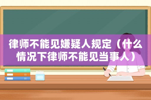 律師不能見嫌疑人規定（什么情況下律師不能見當事人）