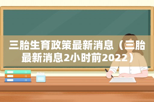 三胎生育政策最新消息（三胎最新消息2小時前2022）