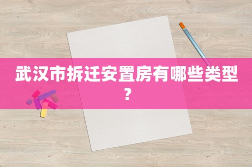 武漢市拆遷安置房有哪些類型？