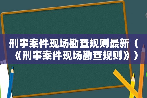 刑事案件現場勘查規則最新（《刑事案件現場勘查規則》）