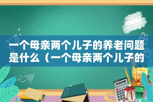 一個母親兩個兒子的養老問題是什么（一個母親兩個兒子的養老問題）