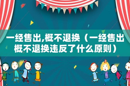 一經(jīng)售出,概不退換（一經(jīng)售出概不退換違反了什么原則）