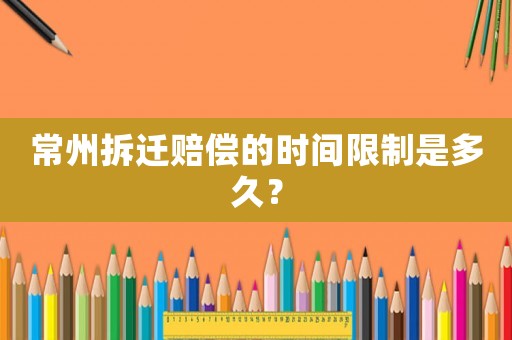 常州拆遷賠償的時間限制是多久？