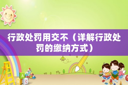 行政處罰用交不（詳解行政處罰的繳納方式）