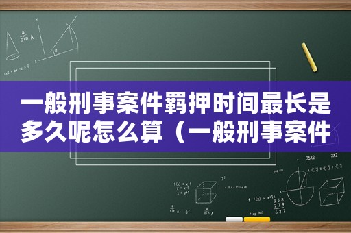一般刑事案件羈押時間最長是多久呢怎么算（一般刑事案件羈押時間最長是多久呢）
