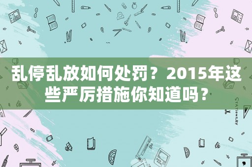 亂停亂放如何處罰？2015年這些嚴厲措施你知道嗎？