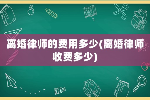 離婚律師的費用多少(離婚律師收費多少)