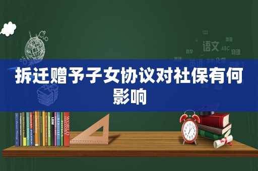 拆遷贈(zèng)予子女協(xié)議對(duì)社保有何影響