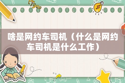 啥是網約車司機（什么是網約車司機是什么工作）