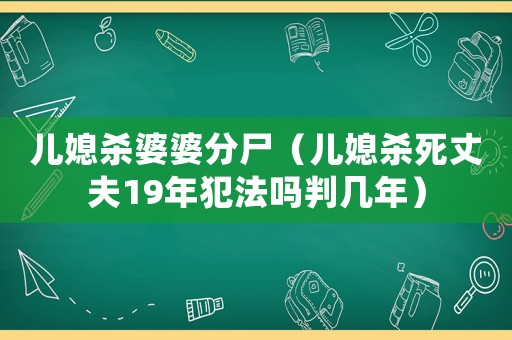 兒媳殺婆婆分尸（兒媳殺死丈夫19年犯法嗎判幾年）