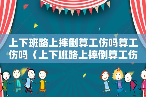 上下班路上摔倒算工傷嗎算工傷嗎（上下班路上摔倒算工傷嗎算工傷嗎）