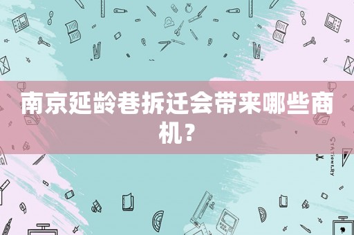 南京延齡巷拆遷會帶來哪些商機？