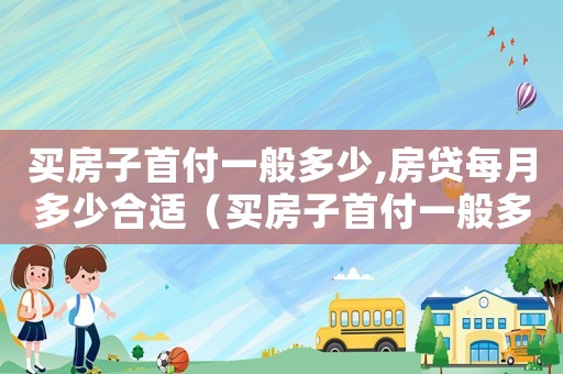 買房子首付一般多少,房貸每月多少合適（買房子首付一般多少,房貸每月多少）