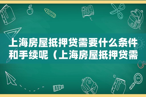 上海房屋抵押貸需要什么條件和手續呢（上海房屋抵押貸需要什么條件和手續）