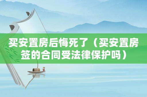 買安置房后悔死了（買安置房簽的合同受法律保護嗎）