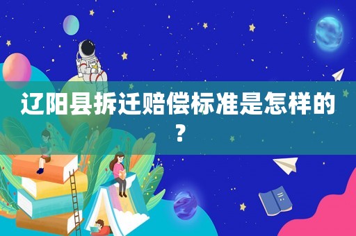 遼陽縣拆遷賠償標準是怎樣的？