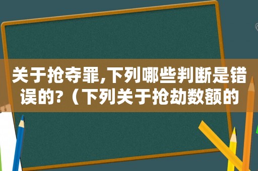 關于搶奪罪,下列哪些判斷是錯誤的?（下列關于搶劫數額的認定說法正確的是）