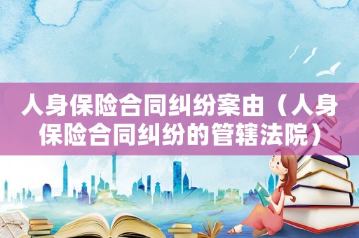 人身保險合同糾紛案由（人身保險合同糾紛的管轄法院）