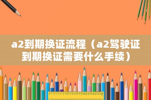 a2到期換證流程（a2駕駛證到期換證需要什么手續）