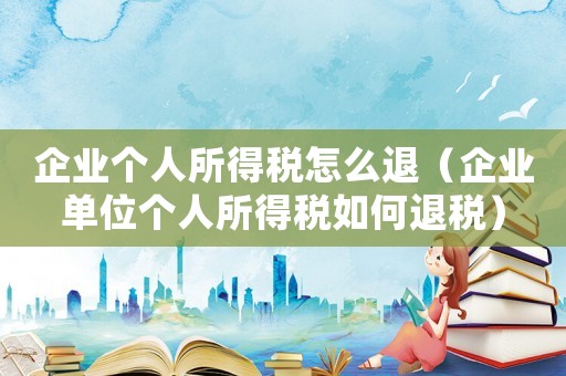 企業個人所得稅怎么退（企業單位個人所得稅如何退稅）